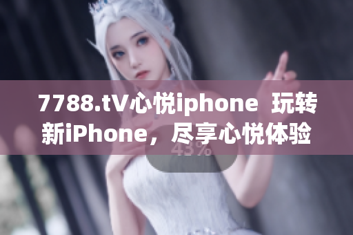 7788.t∨心悦iphone  玩转新iPhone，尽享心悦体验