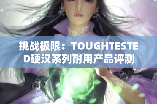 挑战极限：TOUGHTESTED硬汉系列耐用产品评测