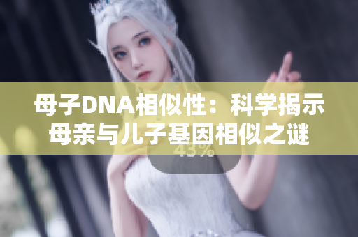 母子DNA相似性：科学揭示母亲与儿子基因相似之谜