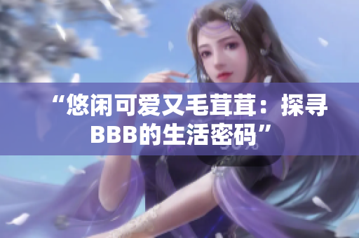 “悠闲可爱又毛茸茸：探寻BBB的生活密码”