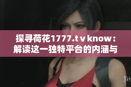 探寻荷花1777.tⅴknow：解读这一独特平台的内涵与特色