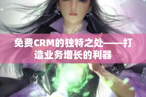 免费CRM的独特之处——打造业务增长的利器