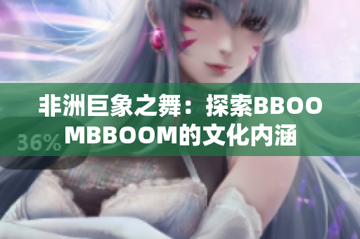 非洲巨象之舞：探索BBOOMBBOOM的文化内涵