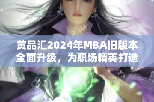 黄品汇2024年MBA旧版本全面升级，为职场精英打造更强竞争力