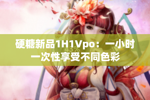 硬糖新品1H1Vpo：一小时一次性享受不同色彩