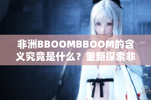 非洲BBOOMBBOOM的含义究竟是什么？重新探索非洲神秘韵味