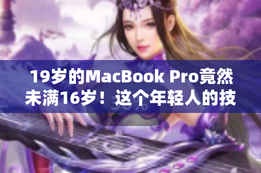 19岁的MacBook Pro竟然未满16岁！这个年轻人的技术惊人，成就引人注目