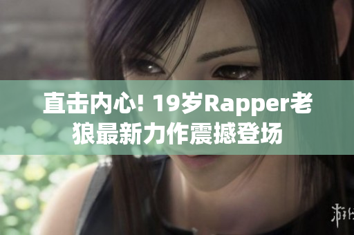 直击内心! 19岁Rapper老狼最新力作震撼登场