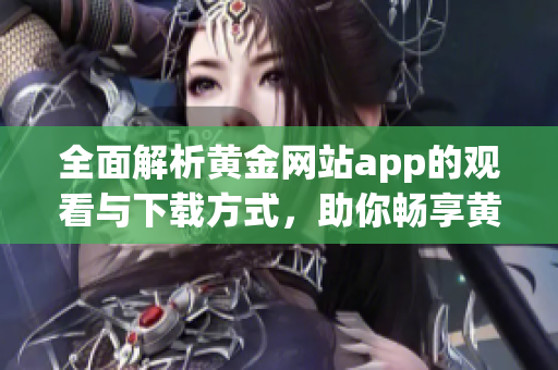 全面解析黄金网站app的观看与下载方式，助你畅享黄金资源