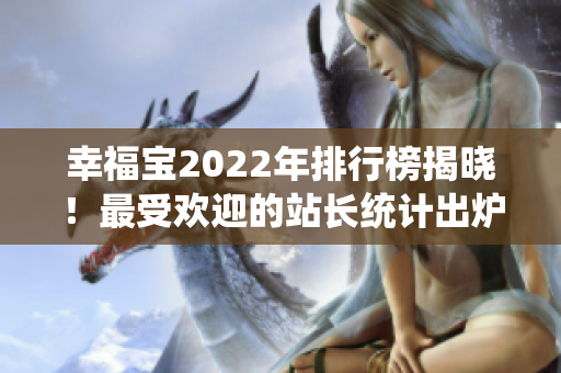 幸福宝2022年排行榜揭晓！最受欢迎的站长统计出炉