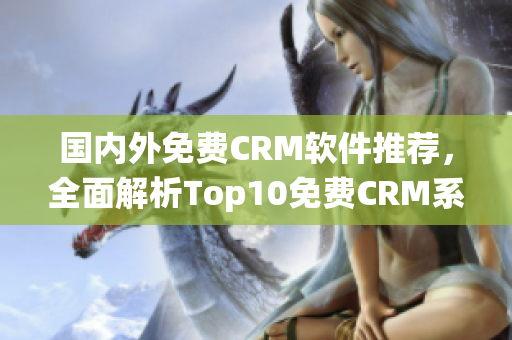 国内外免费CRM软件推荐，全面解析Top10免费CRM系统