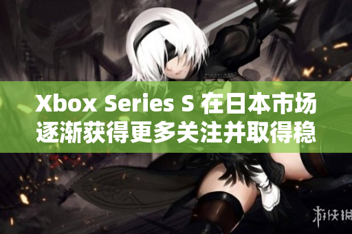 Xbox Series S 在日本市场逐渐获得更多关注并取得稳步增长