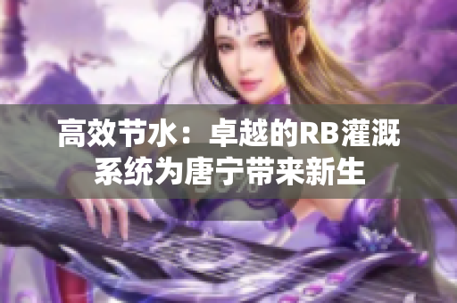 高效节水：卓越的RB灌溉系统为唐宁带来新生