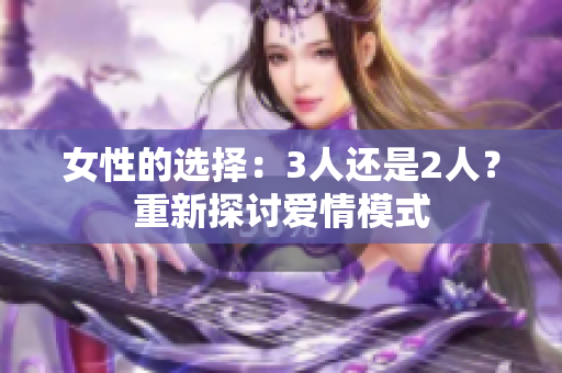 女性的选择：3人还是2人？重新探讨爱情模式