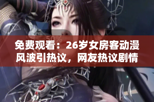 免费观看：26岁女房客动漫风波引热议，网友热议剧情走向