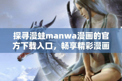 探寻漫蛙manwa漫画的官方下载入口，畅享精彩漫画世界