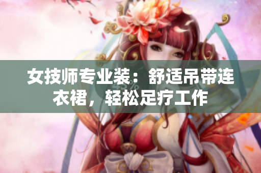 女技师专业装：舒适吊带连衣裙，轻松足疗工作