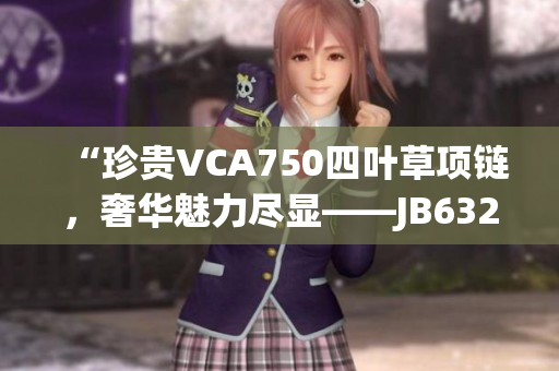 “珍贵VCA750四叶草项链，奢华魅力尽显——JB632583款式再掀风潮！”