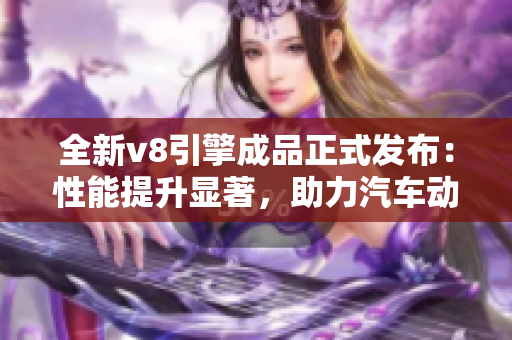 全新v8引擎成品正式发布：性能提升显著，助力汽车动力升级