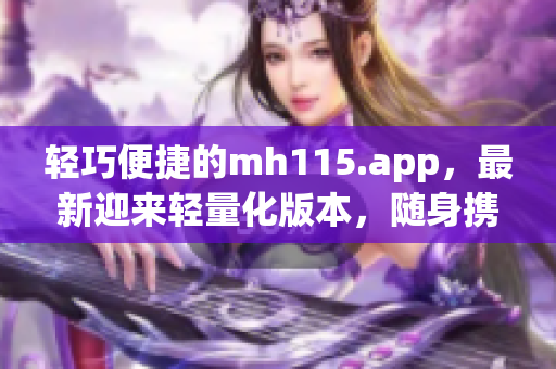 轻巧便捷的mh115.app，最新迎来轻量化版本，随身携带与访问！