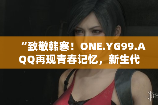 “致敬韩寒！ONE.YG99.AQQ再现青春记忆，新生代文学之光闪耀”