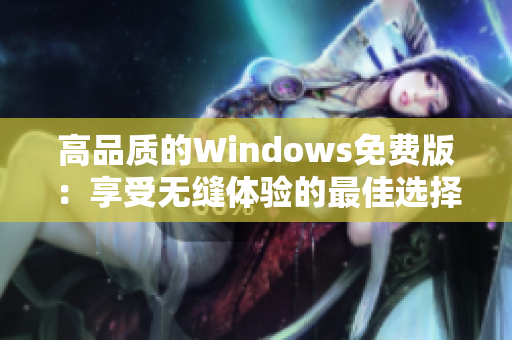 高品质的Windows免费版：享受无缝体验的最佳选择