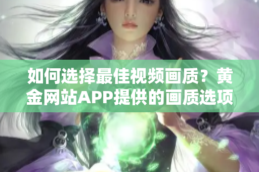 如何选择最佳视频画质？黄金网站APP提供的画质选项全解析