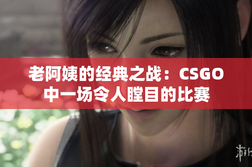 老阿姨的经典之战：CSGO中一场令人瞠目的比赛