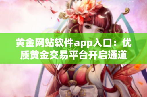 黄金网站软件app入口：优质黄金交易平台开启通道