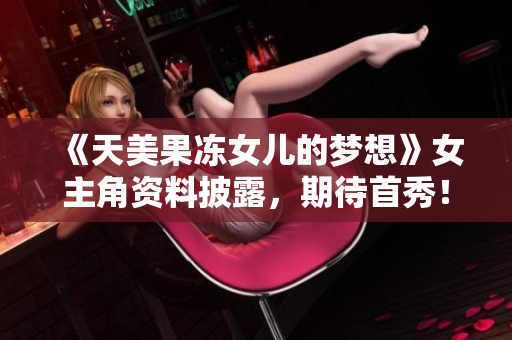 《天美果冻女儿的梦想》女主角资料披露，期待首秀！