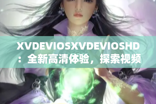 XVDEVIOSXVDEVIOSHD：全新高清体验，探索视频世界