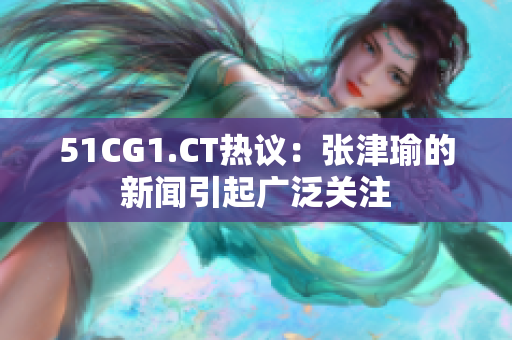 51CG1.CT热议：张津瑜的新闻引起广泛关注