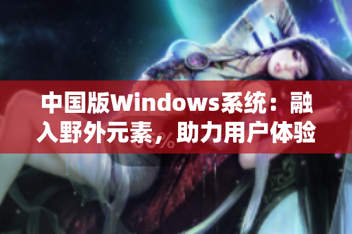 中国版Windows系统：融入野外元素，助力用户体验提升