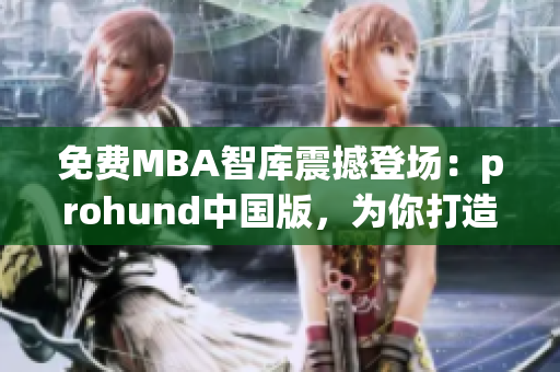 免费MBA智库震撼登场：prohund中国版，为你打造专业商学教育！