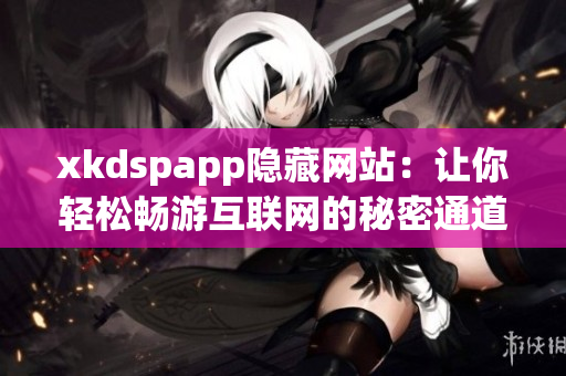 xkdspapp隐藏网站：让你轻松畅游互联网的秘密通道