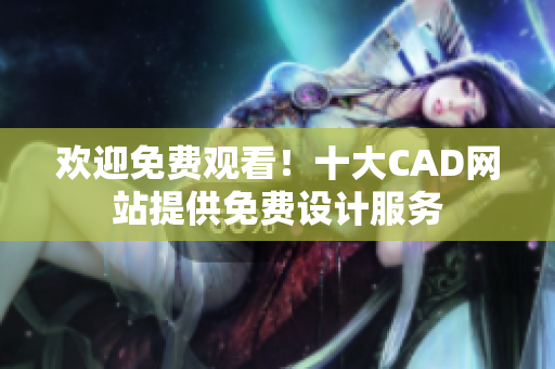 欢迎免费观看！十大CAD网站提供免费设计服务