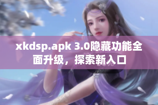 xkdsp.apk 3.0隐藏功能全面升级，探索新入口