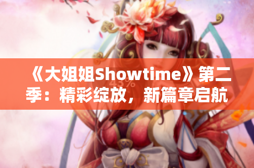 《大姐姐Showtime》第二季：精彩绽放，新篇章启航