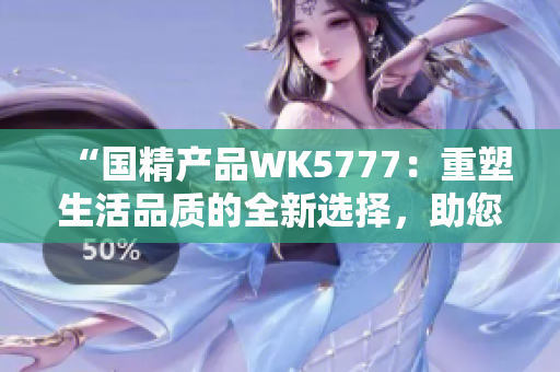 “国精产品WK5777：重塑生活品质的全新选择，助您迈向健康与美好！”