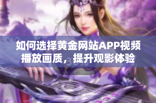 如何选择黄金网站APP视频播放画质，提升观影体验