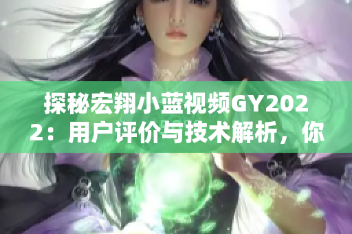 探秘宏翔小蓝视频GY2022：用户评价与技术解析，你不容错过的全新体验！