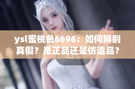 ysl蜜桃色6696：如何辨别真假？是正品还是仿造品？