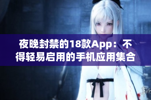 夜晚封禁的18款App：不得轻易启用的手机应用集合