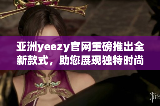 亚洲yeezy官网重磅推出全新款式，助您展现独特时尚品味