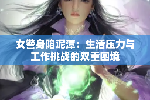 女警身陷泥潭：生活压力与工作挑战的双重困境