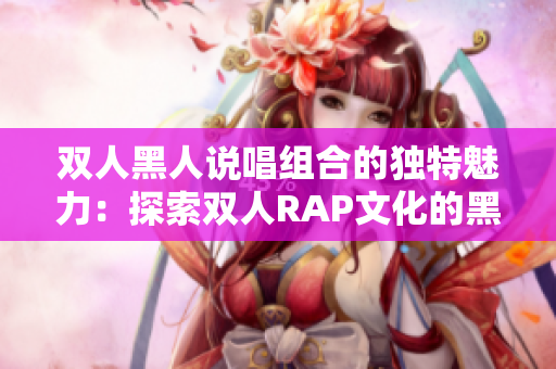 双人黑人说唱组合的独特魅力：探索双人RAP文化的黑人艺术家