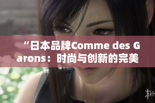 “日本品牌Comme des Garons：时尚与创新的完美融合”