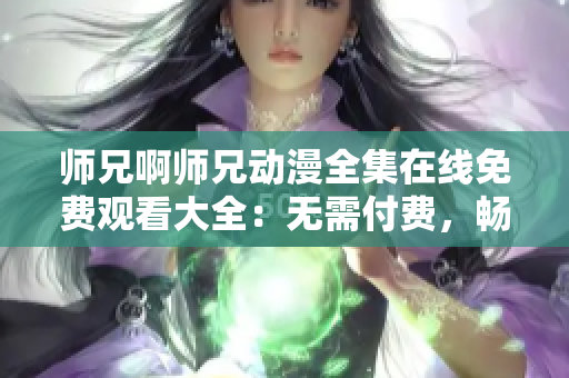 师兄啊师兄动漫全集在线免费观看大全：无需付费，畅享精彩动漫剧情