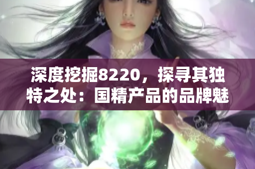 深度挖掘8220，探寻其独特之处：国精产品的品牌魅力揭秘