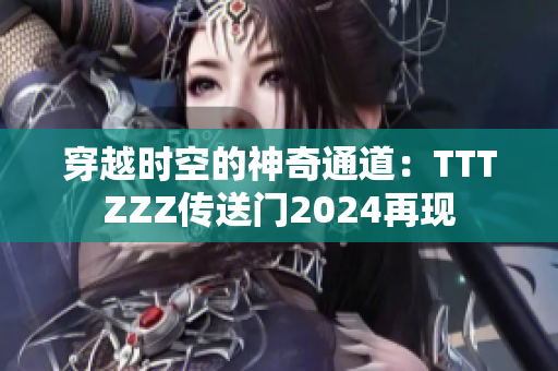 穿越时空的神奇通道：TTTZZZ传送门2024再现